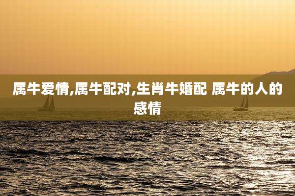 属牛爱情,属牛配对,生肖牛婚配 属牛的人的感情