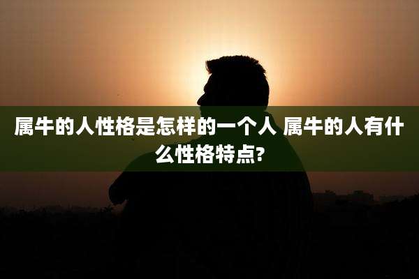 属牛的人性格是怎样的一个人 属牛的人有什么性格特点?