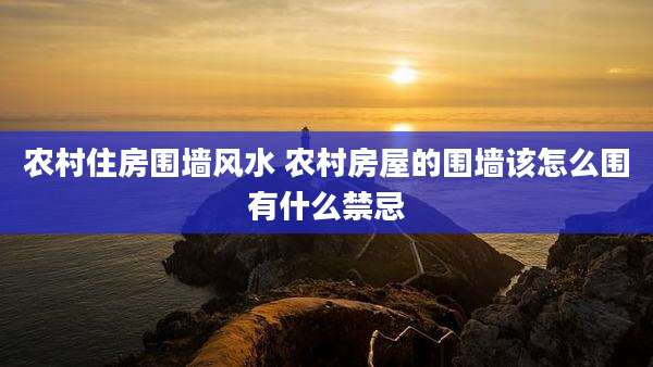 农村住房围墙风水 农村房屋的围墙该怎么围有什么禁忌