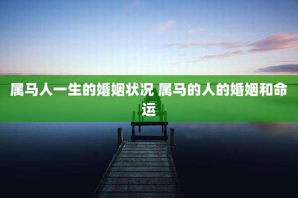 属马人一生的婚姻状况 属马的人的婚姻和命运