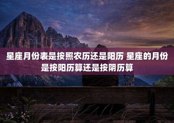 星座月份表是按照农历还是阳历 星座的月份是按阳历算还是按阴历算