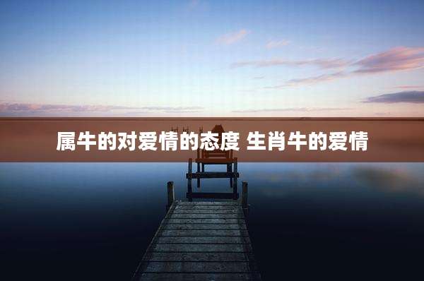 属牛的对爱情的态度 生肖牛的爱情