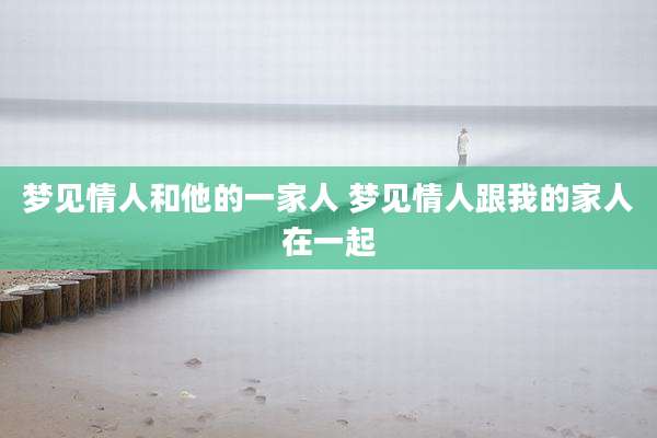 梦见情人和他的一家人 梦见情人跟我的家人在一起