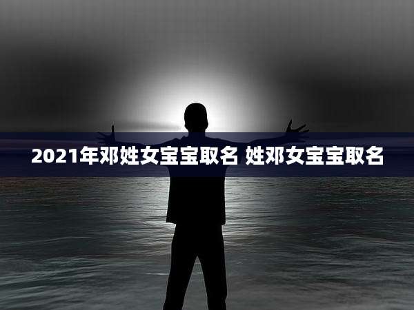 2021年邓姓女宝宝取名 姓邓女宝宝取名