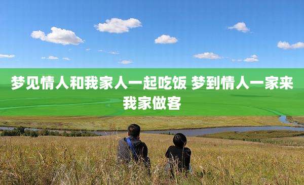 梦见情人和我家人一起吃饭 梦到情人一家来我家做客