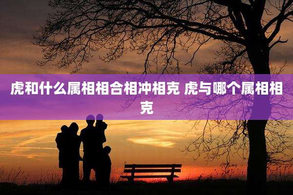 虎和什么属相相合相冲相克 虎与哪个属相相克
