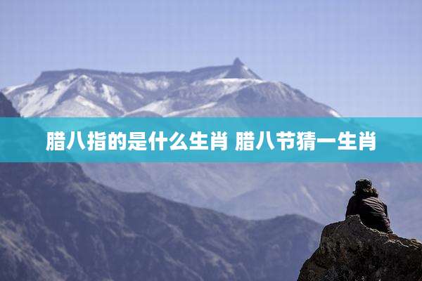 腊八指的是什么生肖 腊八节猜一生肖