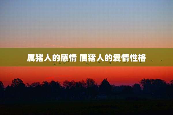 属猪人的感情 属猪人的爱情性格