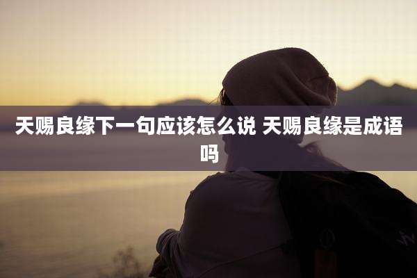 天赐良缘下一句应该怎么说 天赐良缘是成语吗