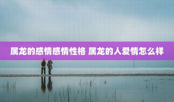 属龙的感情感情性格 属龙的人爱情怎么样