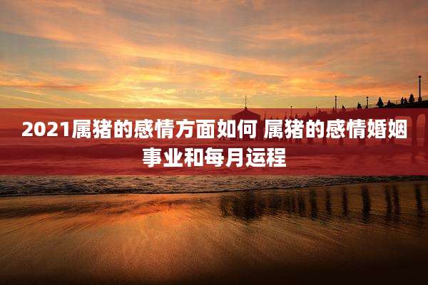 2021属猪的感情方面如何 属猪的感情婚姻事业和每月运程