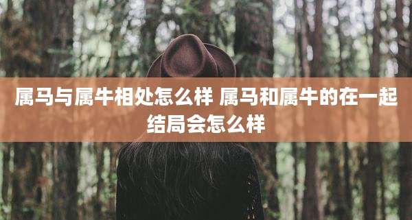属马与属牛相处怎么样 属马和属牛的在一起结局会怎么样