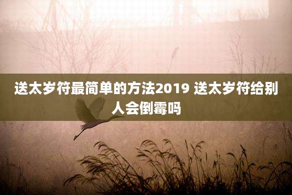 送太岁符最简单的方法2019 送太岁符给别人会倒霉吗