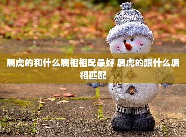 属虎的和什么属相相配最好 属虎的跟什么属相匹配