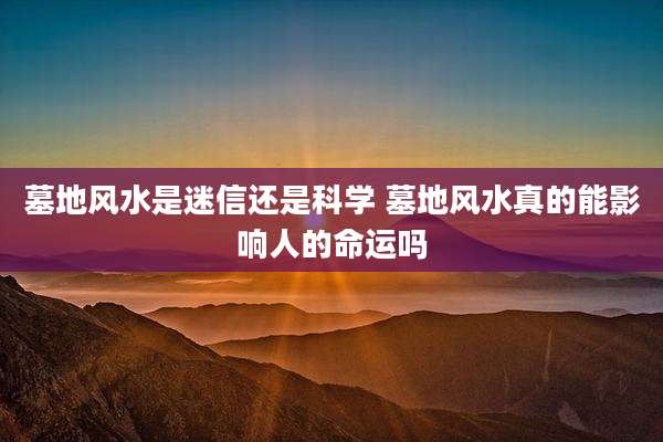 墓地风水是迷信还是科学 墓地风水真的能影响人的命运吗