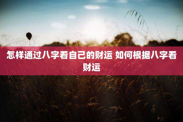 怎样通过八字看自己的财运 如何根据八字看财运