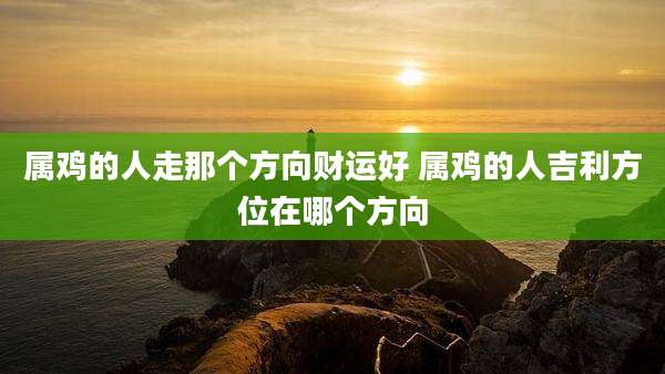 属鸡的人走那个方向财运好 属鸡的人吉利方位在哪个方向