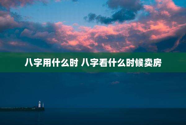 八字用什么时 八字看什么时候卖房
