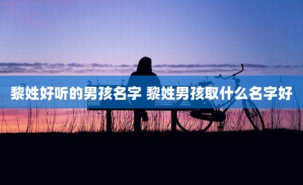 黎姓好听的男孩名字 黎姓男孩取什么名字好