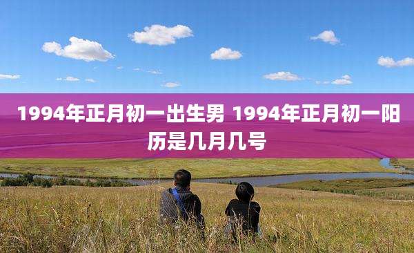 1994年正月初一出生男 1994年正月初一阳历是几月几号