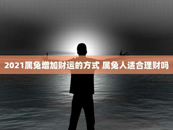2021属兔增加财运的方式 属兔人适合理财吗