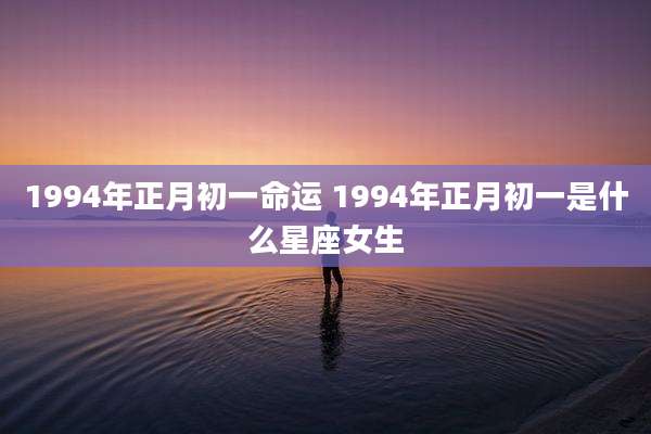 1994年正月初一命运 1994年正月初一是什么星座女生