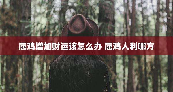 属鸡增加财运该怎么办 属鸡人利哪方