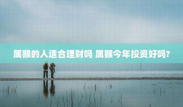 属猴的人适合理财吗 属猴今年投资好吗?