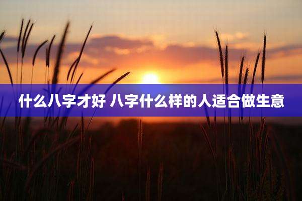 什么八字才好 八字什么样的人适合做生意