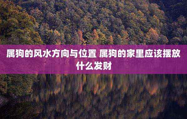 属狗的风水方向与位置 属狗的家里应该摆放什么发财