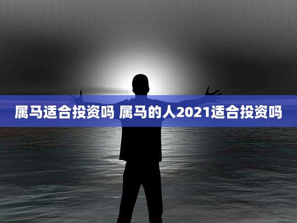 属马适合投资吗 属马的人2021适合投资吗