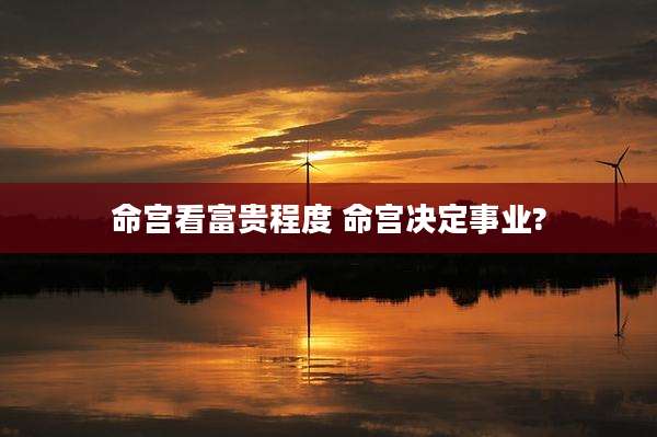 命宫看富贵程度 命宫决定事业?