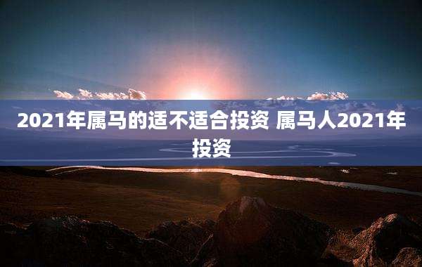 2021年属马的适不适合投资 属马人2021年投资