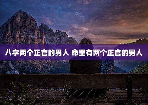 八字两个正官的男人 命里有两个正官的男人