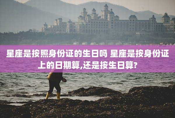 星座是按照身份证的生日吗 星座是按身份证上的日期算,还是按生日算?