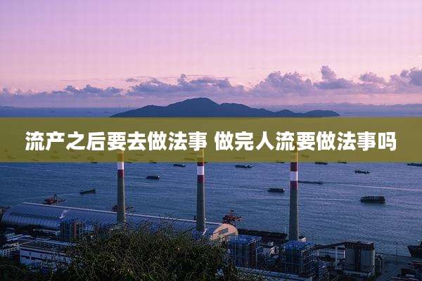 流产之后要去做法事 做完人流要做法事吗