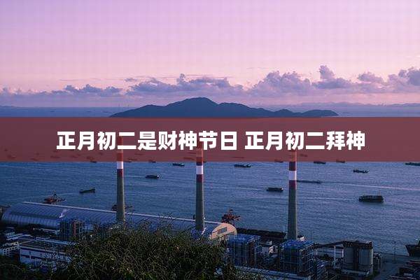 正月初二是财神节日 正月初二拜神