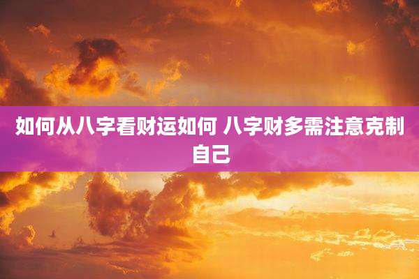 如何从八字看财运如何 八字财多需注意克制自己