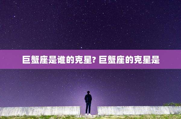 巨蟹座是谁的克星? 巨蟹座的克星是