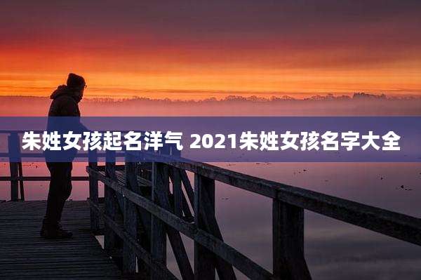 朱姓女孩起名洋气 2021朱姓女孩名字大全