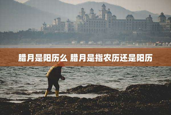 腊月是阳历么 腊月是指农历还是阳历