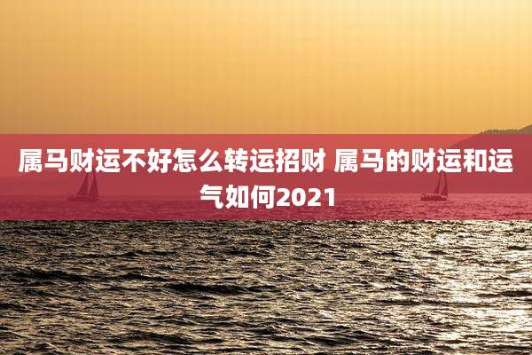 属马财运不好怎么转运招财 属马的财运和运气如何2021