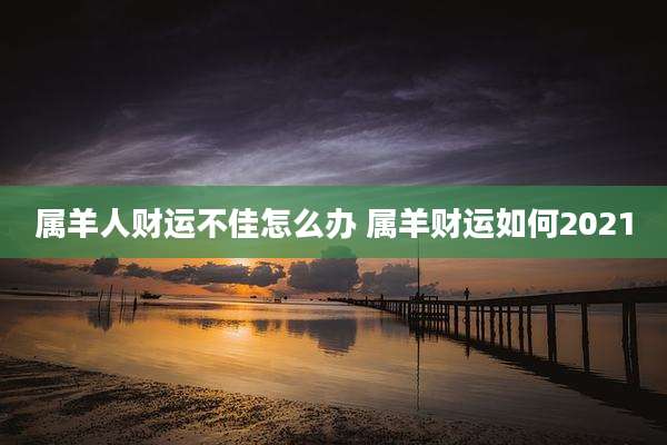 属羊人财运不佳怎么办 属羊财运如何2021