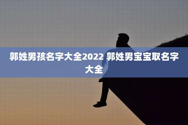 郭姓男孩名字大全2022 郭姓男宝宝取名字大全