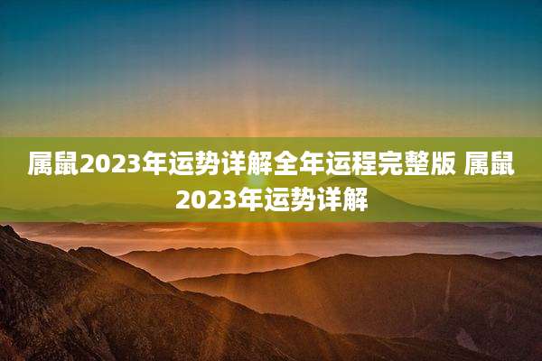 属鼠2023年运势详解全年运程完整版 属鼠2023年运势详解