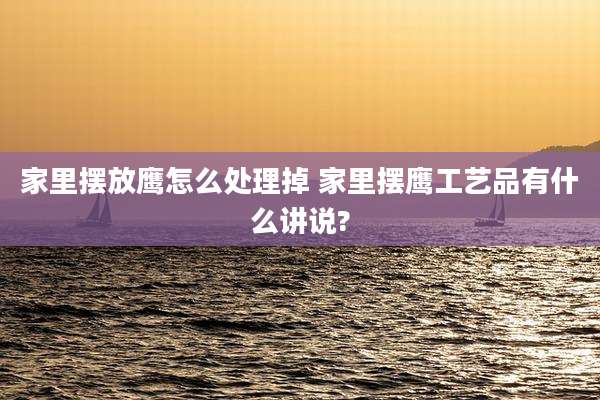 家里摆放鹰怎么处理掉 家里摆鹰工艺品有什么讲说?