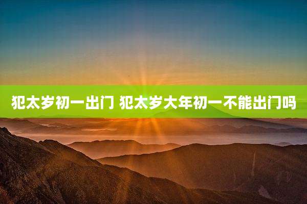 犯太岁初一出门 犯太岁大年初一不能出门吗