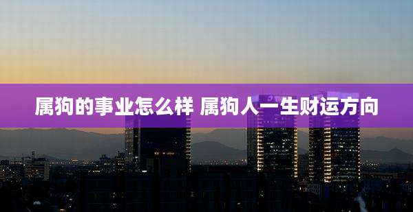 属狗的事业怎么样 属狗人一生财运方向
