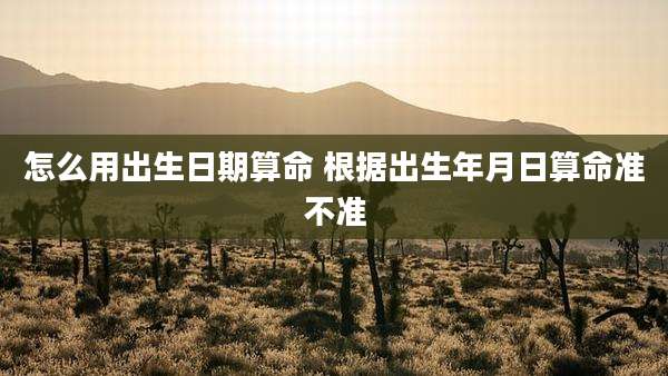 怎么用出生日期算命 根据出生年月日算命准不准