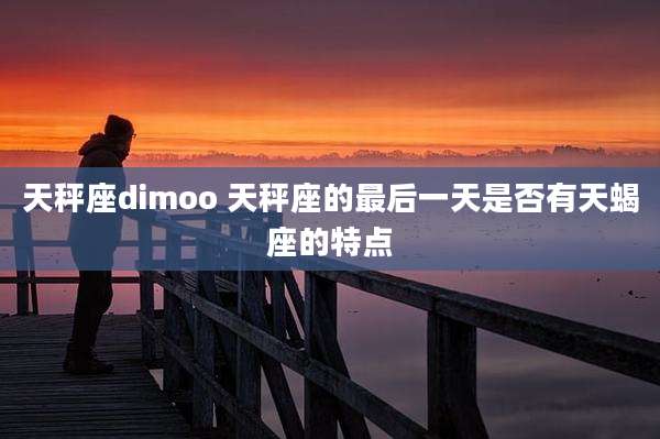 天秤座dimoo 天秤座的最后一天是否有天蝎座的特点
